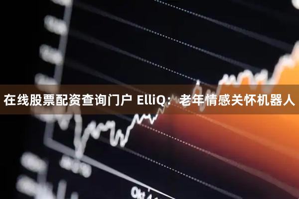在线股票配资查询门户 ElliQ：老年情感关怀机器人