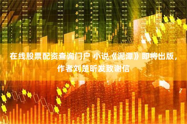 在线股票配资查询门户 小说《泥潭》即将出版，作者刘楚昕发致谢信