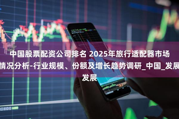 中国股票配资公司排名 2025年旅行适配器市场情况分析-行业规模、份额及增长趋势调研_中国_发展