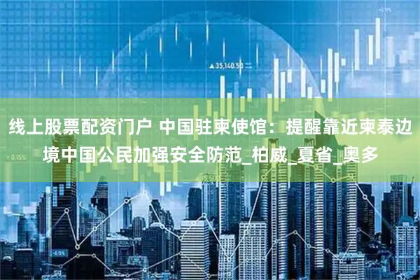 线上股票配资门户 中国驻柬使馆：提醒靠近柬泰边境中国公民加强安全防范_柏威_夏省_奥多