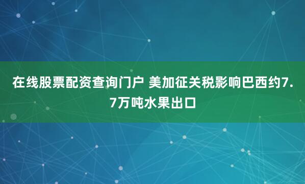 在线股票配资查询门户 美加征关税影响巴西约7.7万吨水果出口