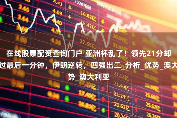 在线股票配资查询门户 亚洲杯乱了！领先21分却没挺过最后一分钟，伊朗逆转，四强出二_分析_优势_澳大利亚