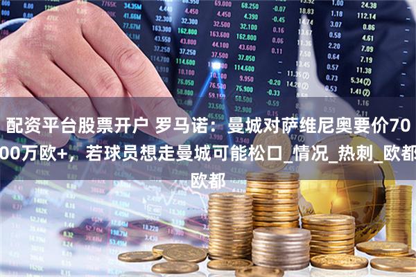 配资平台股票开户 罗马诺：曼城对萨维尼奥要价7000万欧+，若球员想走曼城可能松口_情况_热刺_欧都