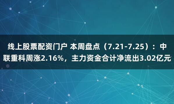 线上股票配资门户 本周盘点（7.21-7.25）：中联重科周涨2.16%，主力资金合计净流出3.02亿元