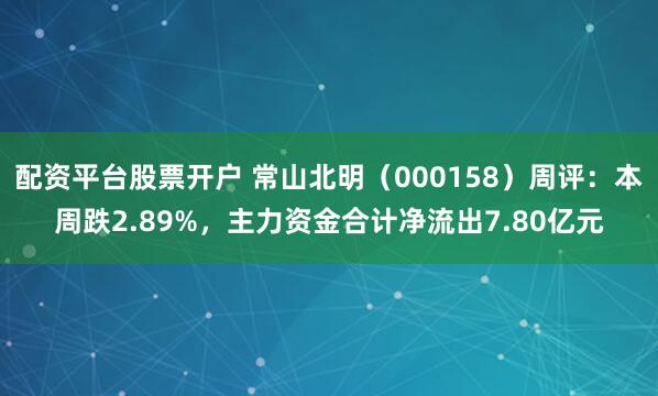 配资平台股票开户 常山北明（000158）周评：本周跌2.89%，主力资金合计净流出7.80亿元