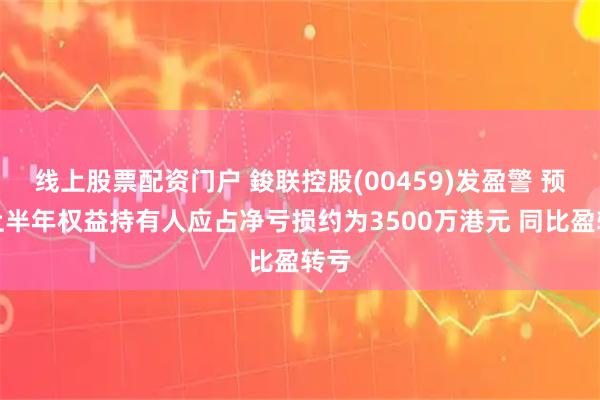 线上股票配资门户 鋑联控股(00459)发盈警 预期上半年权益持有人应占净亏损约为3500万港元 同比盈转亏