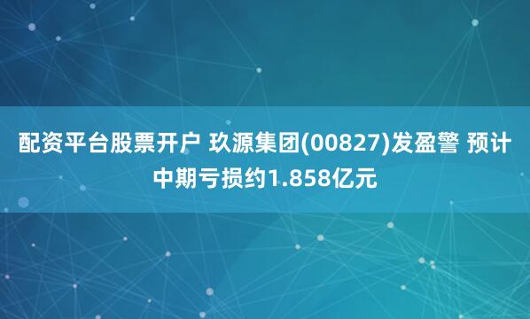 配资平台股票开户 玖源集团(00827)发盈警 预计中期亏损约1.858亿元