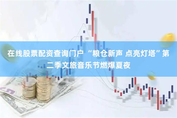 在线股票配资查询门户 “粮仓新声 点亮灯塔”第二季文旅音乐节燃爆夏夜