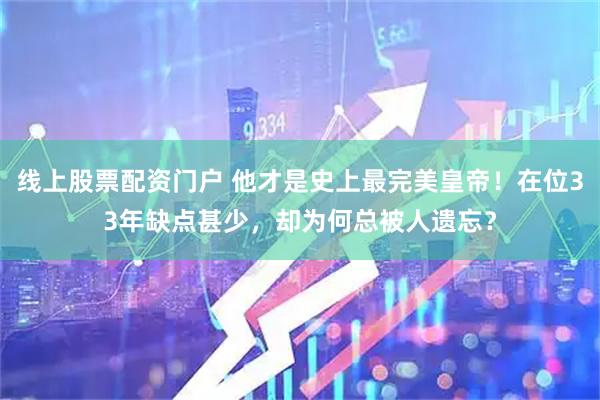 线上股票配资门户 他才是史上最完美皇帝！在位33年缺点甚少，却为何总被人遗忘？
