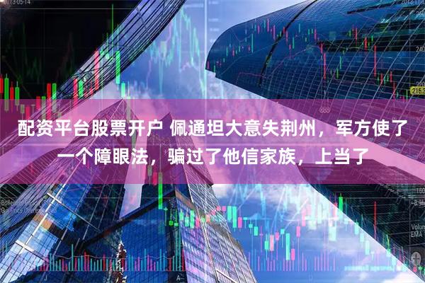 配资平台股票开户 佩通坦大意失荆州，军方使了一个障眼法，骗过了他信家族，上当了
