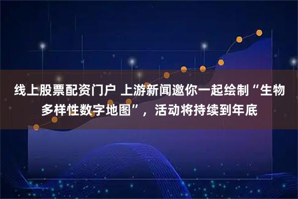 线上股票配资门户 上游新闻邀你一起绘制“生物多样性数字地图”，活动将持续到年底