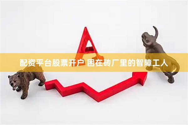 配资平台股票开户 困在砖厂里的智障工人