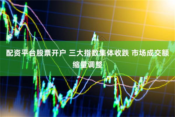 配资平台股票开户 三大指数集体收跌 市场成交额缩量调整