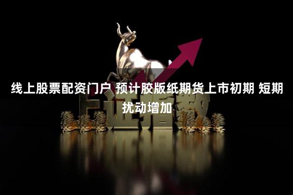 线上股票配资门户 预计胶版纸期货上市初期 短期扰动增加