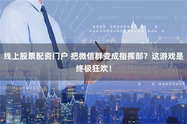 线上股票配资门户 把微信群变成指挥部？这游戏是终极狂欢！