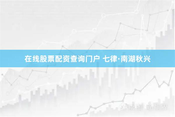 在线股票配资查询门户 七律·南湖秋兴