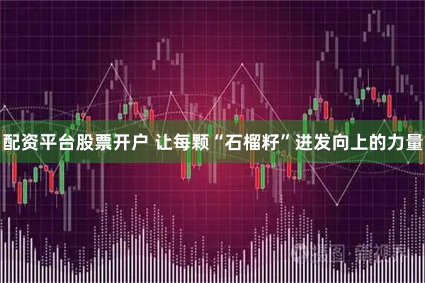 配资平台股票开户 让每颗“石榴籽”迸发向上的力量