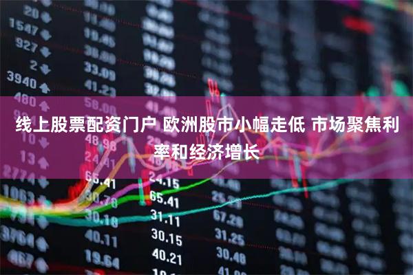 线上股票配资门户 欧洲股市小幅走低 市场聚焦利率和经济增长