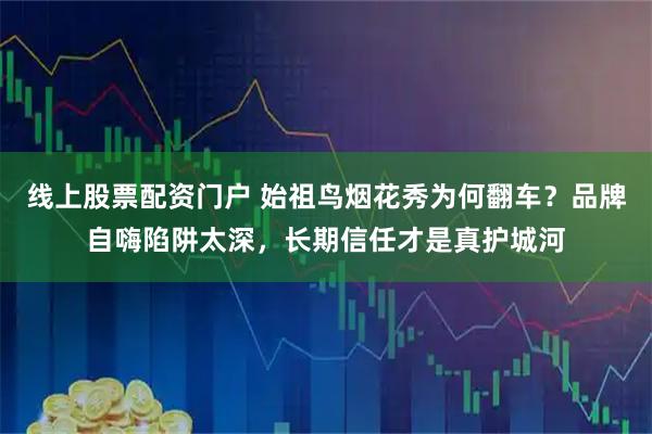 线上股票配资门户 始祖鸟烟花秀为何翻车？品牌自嗨陷阱太深，长期信任才是真护城河