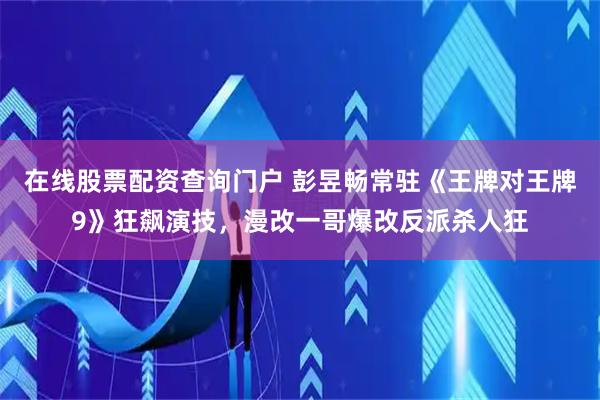 在线股票配资查询门户 彭昱畅常驻《王牌对王牌9》狂飙演技，漫改一哥爆改反派杀人狂