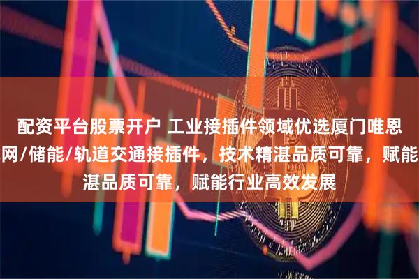 配资平台股票开户 工业接插件领域优选厦门唯恩电气，专注电网/储能/轨道交通接插件，技术精湛品质可靠，赋能行业高效发展