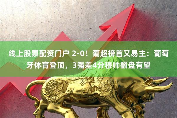 线上股票配资门户 2-0!葡超榜首又易主:葡萄牙体育登顶,3强差4分穆帅翻盘有望