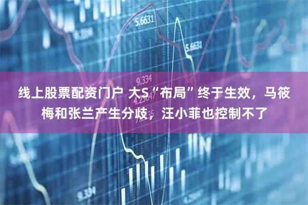 线上股票配资门户 大S“布局”终于生效,马筱梅和张兰产生分歧,汪小菲也控制不了