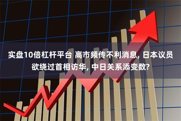 实盘10倍杠杆平台 高市频传不利消息, 日本议员欲绕过首相访华, 中日关系添变数?