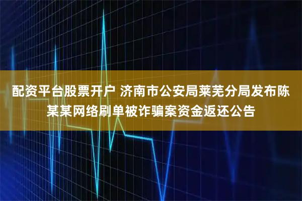 配资平台股票开户 济南市公安局莱芜分局发布陈某某网络刷单被诈骗案资金返还公告