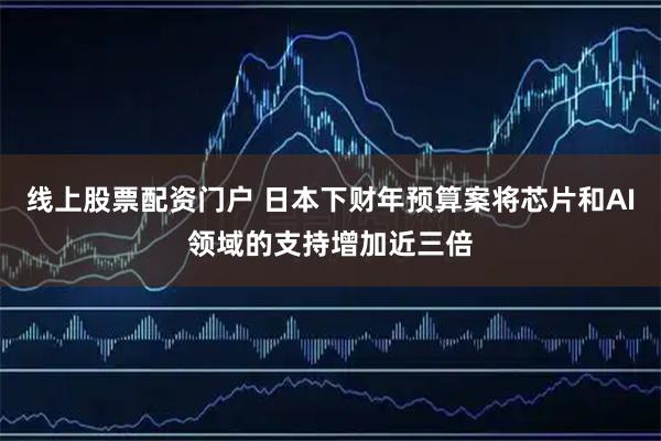 线上股票配资门户 日本下财年预算案将芯片和AI领域的支持增加近三倍