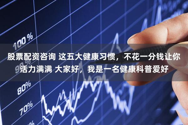 股票配资咨询 这五大健康习惯，不花一分钱让你活力满满 大家好，我是一名健康科普爱好
