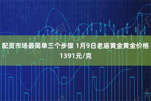 配资市场最简单三个步骤 1月9日老庙黄金黄金价格1391元/克
