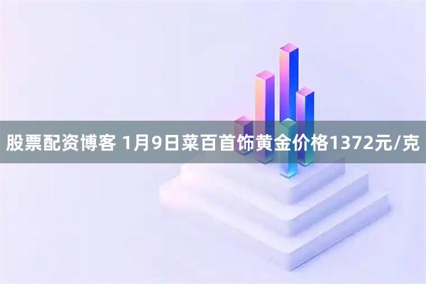 股票配资博客 1月9日菜百首饰黄金价格1372元/克