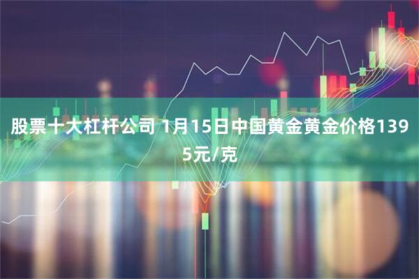 股票十大杠杆公司 1月15日中国黄金黄金价格1395元/克