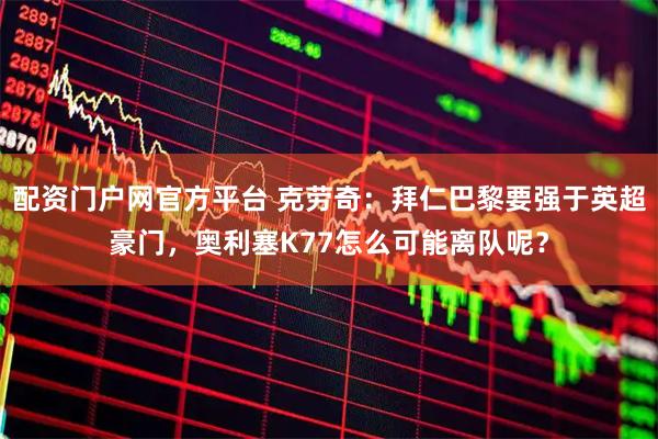 配资门户网官方平台 克劳奇：拜仁巴黎要强于英超豪门，奥利塞K77怎么可能离队呢？