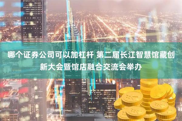 哪个证券公司可以加杠杆 第二届长江智慧馆藏创新大会暨馆店融合交流会举办