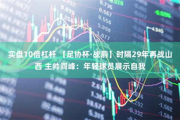 实盘10倍杠杆 【足协杯·战前】时隔29年再战山西 主帅阎峰：年轻球员展示自我