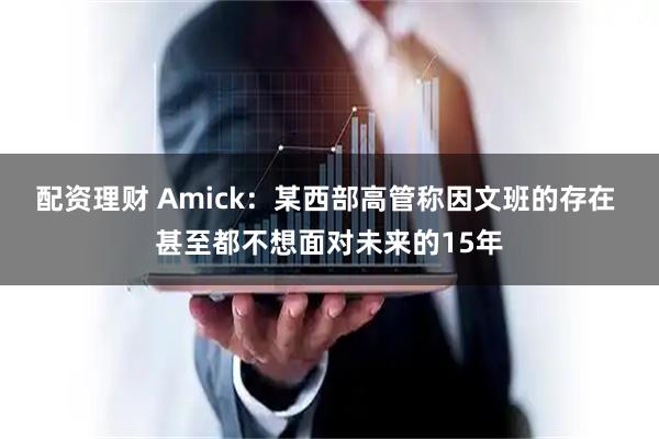 配资理财 Amick：某西部高管称因文班的存在 甚至都不想面对未来的15年